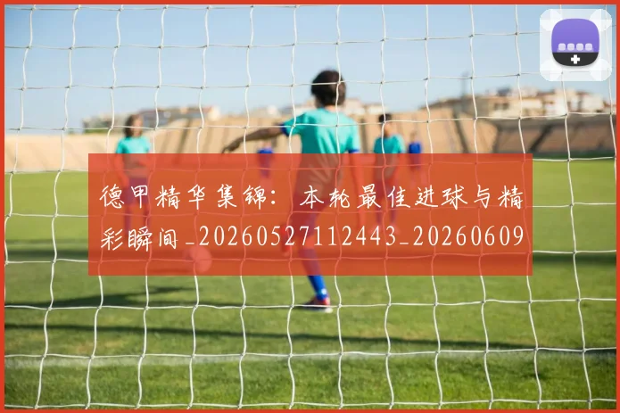德甲精华集锦:本轮最佳进球与精彩瞬间_20260527112443_20260609191346