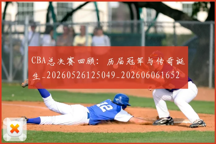 CBA总决赛回顾：历届冠军与传奇诞生_20260526125049_20260606165226