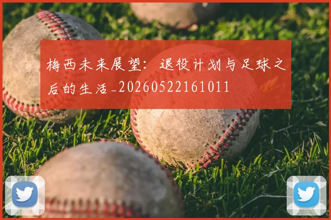 梅西未来展望：退役计划与足球之后的生活_20260522161011