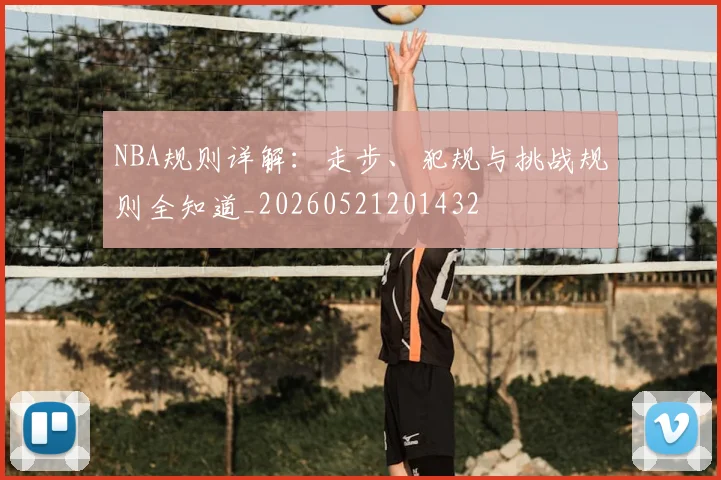 NBA规则详解:走步、犯规与挑战规则全知道_20260521201432