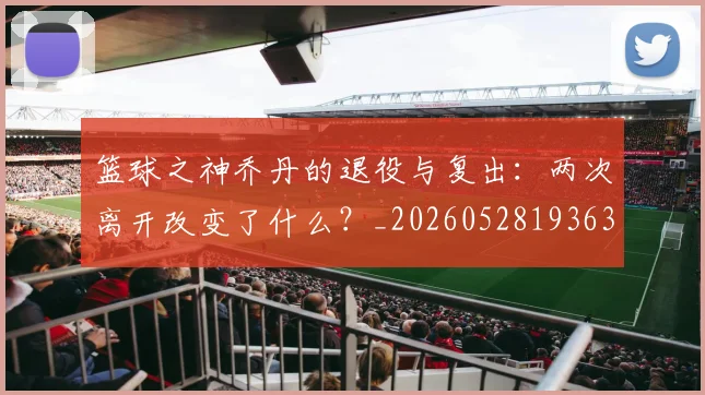 篮球之神乔丹的退役与复出:两次离开改变了什么?_20260528193631