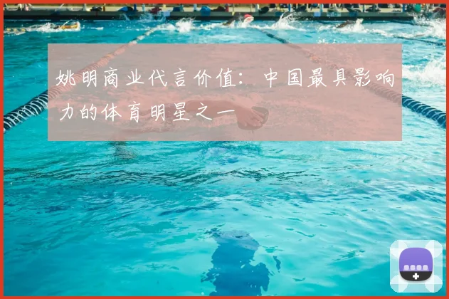 姚明商业代言价值:中国最具影响力的体育明星之一