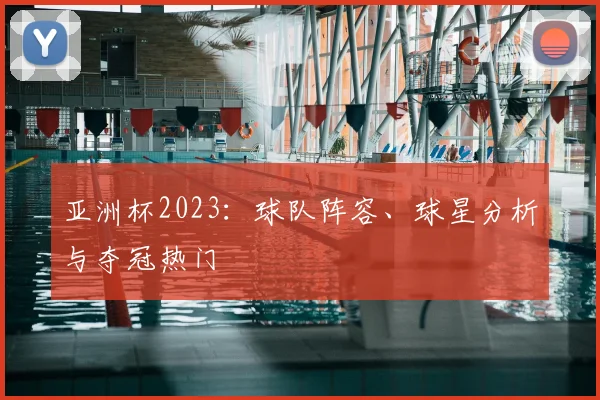 亚洲杯2023：球队阵容、球星分析与夺冠热门