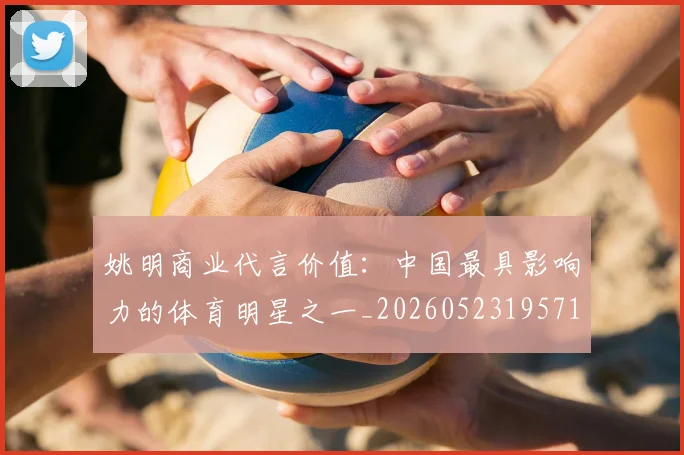 姚明商业代言价值:中国最具影响力的体育明星之一_20260523195714